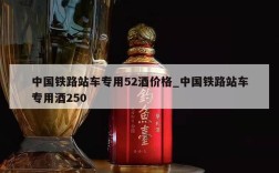中国铁路站车专用52酒价格_中国铁路站车专用酒250